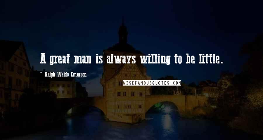 Ralph Waldo Emerson Quotes: A great man is always willing to be little.