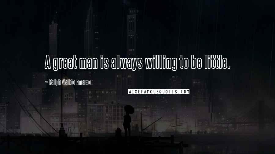 Ralph Waldo Emerson Quotes: A great man is always willing to be little.