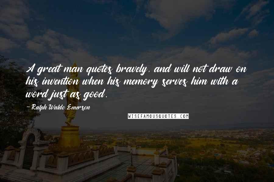 Ralph Waldo Emerson Quotes: A great man quotes bravely, and will not draw on his invention when his memory serves him with a word just as good.