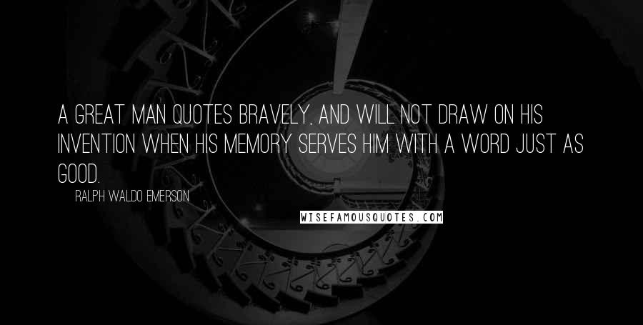 Ralph Waldo Emerson Quotes: A great man quotes bravely, and will not draw on his invention when his memory serves him with a word just as good.