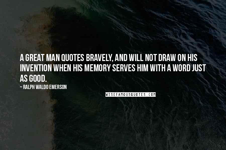 Ralph Waldo Emerson Quotes: A great man quotes bravely, and will not draw on his invention when his memory serves him with a word just as good.