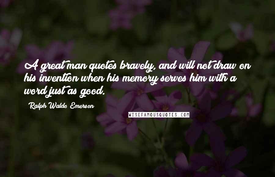 Ralph Waldo Emerson Quotes: A great man quotes bravely, and will not draw on his invention when his memory serves him with a word just as good.