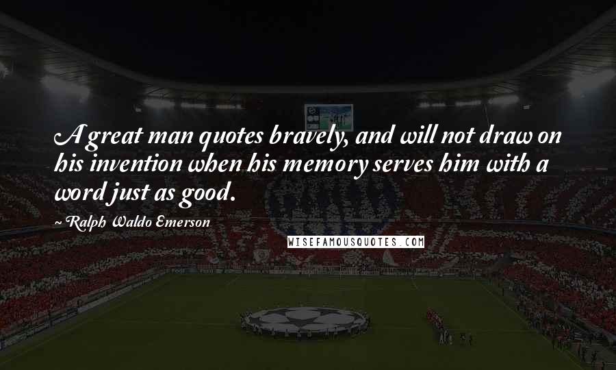 Ralph Waldo Emerson Quotes: A great man quotes bravely, and will not draw on his invention when his memory serves him with a word just as good.