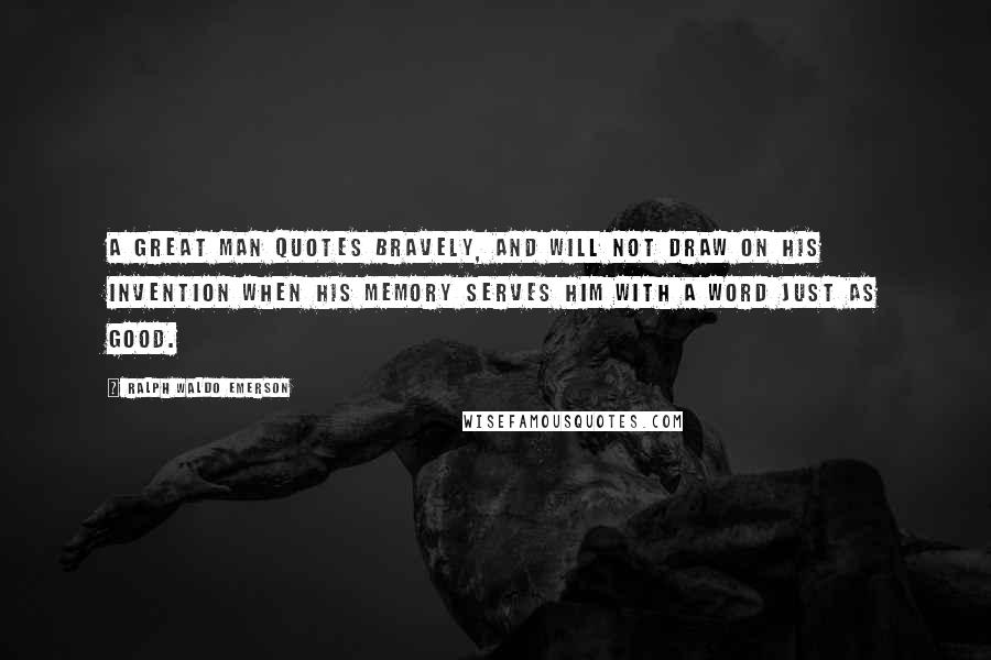 Ralph Waldo Emerson Quotes: A great man quotes bravely, and will not draw on his invention when his memory serves him with a word just as good.