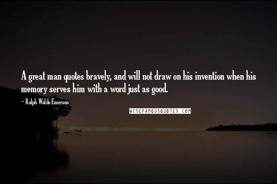 Ralph Waldo Emerson Quotes: A great man quotes bravely, and will not draw on his invention when his memory serves him with a word just as good.