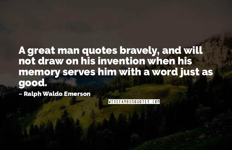 Ralph Waldo Emerson Quotes: A great man quotes bravely, and will not draw on his invention when his memory serves him with a word just as good.