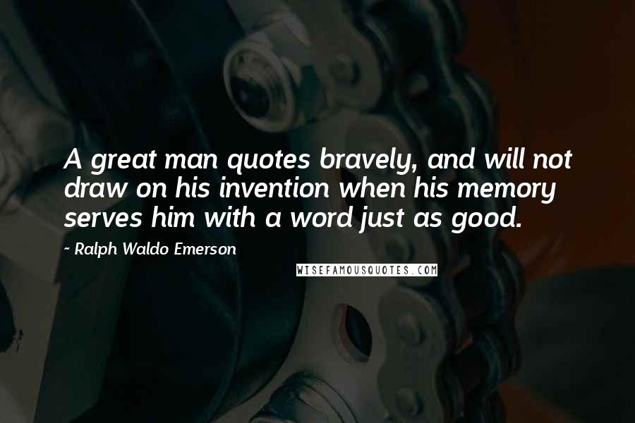 Ralph Waldo Emerson Quotes: A great man quotes bravely, and will not draw on his invention when his memory serves him with a word just as good.