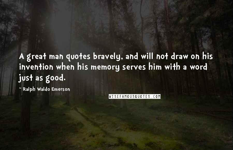 Ralph Waldo Emerson Quotes: A great man quotes bravely, and will not draw on his invention when his memory serves him with a word just as good.