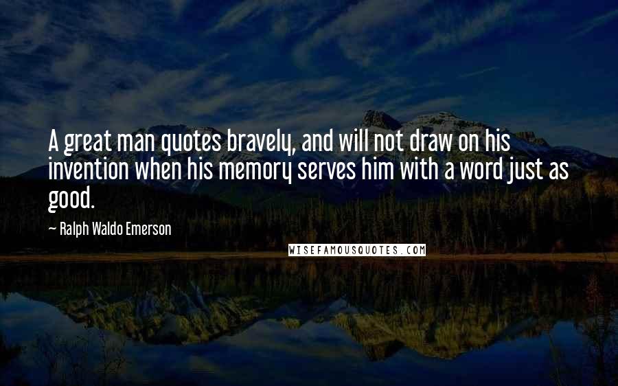 Ralph Waldo Emerson Quotes: A great man quotes bravely, and will not draw on his invention when his memory serves him with a word just as good.