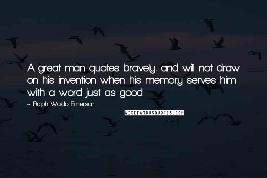 Ralph Waldo Emerson Quotes: A great man quotes bravely, and will not draw on his invention when his memory serves him with a word just as good.