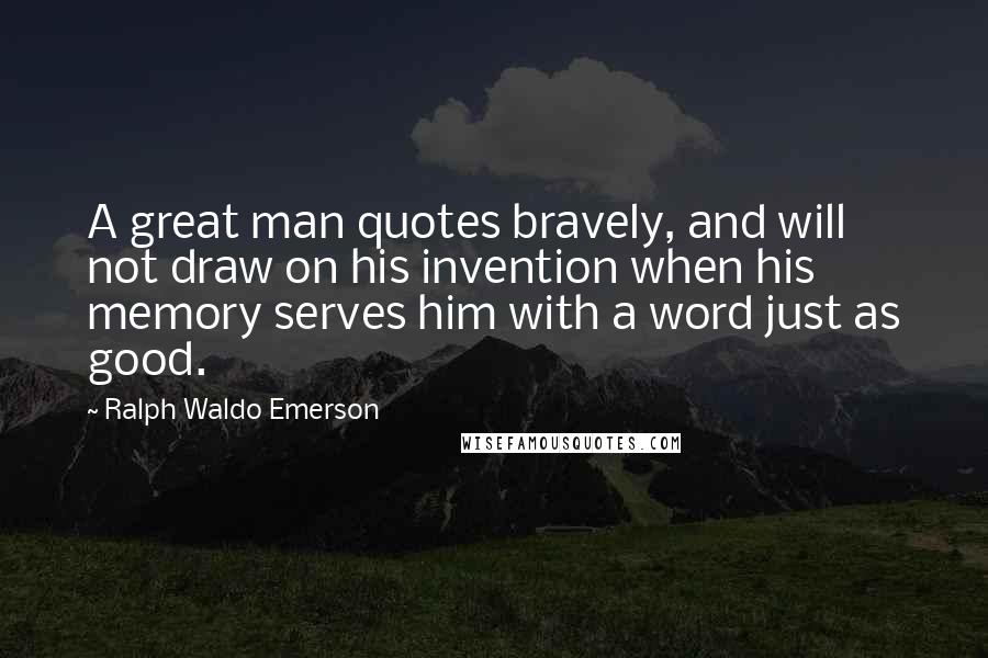 Ralph Waldo Emerson Quotes: A great man quotes bravely, and will not draw on his invention when his memory serves him with a word just as good.