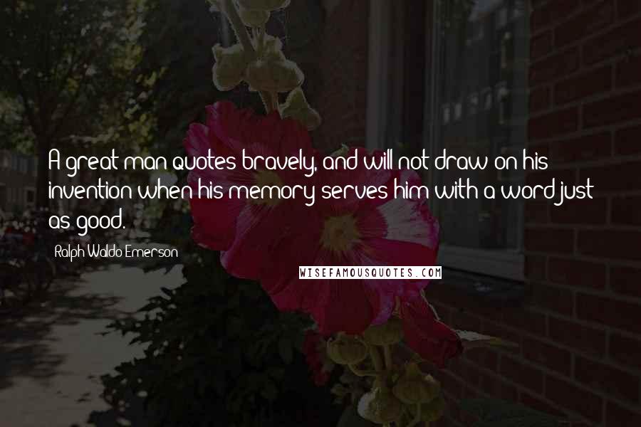 Ralph Waldo Emerson Quotes: A great man quotes bravely, and will not draw on his invention when his memory serves him with a word just as good.