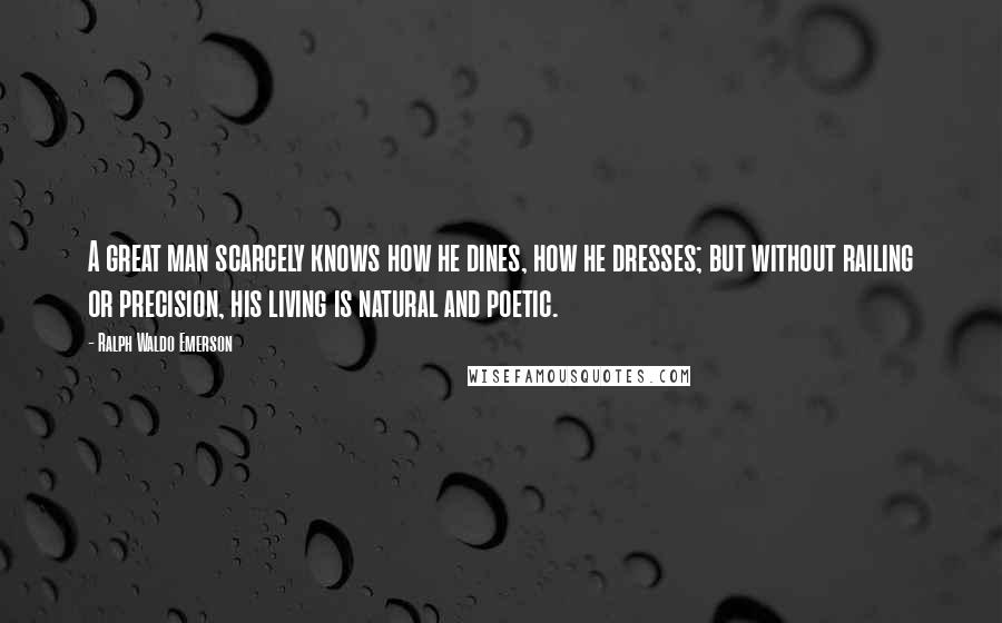 Ralph Waldo Emerson Quotes: A great man scarcely knows how he dines, how he dresses; but without railing or precision, his living is natural and poetic.