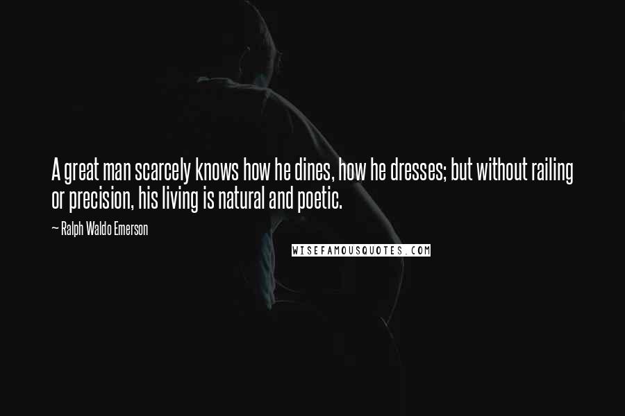 Ralph Waldo Emerson Quotes: A great man scarcely knows how he dines, how he dresses; but without railing or precision, his living is natural and poetic.