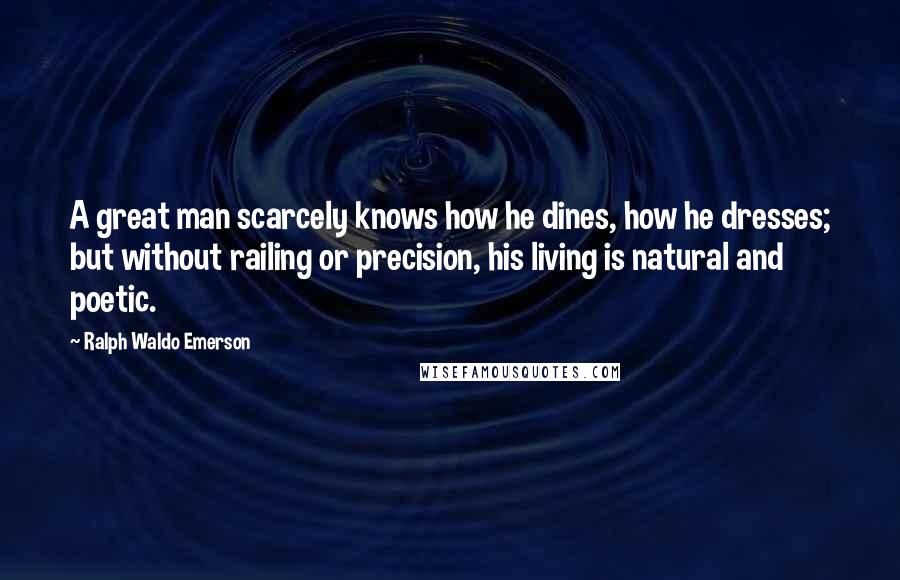 Ralph Waldo Emerson Quotes: A great man scarcely knows how he dines, how he dresses; but without railing or precision, his living is natural and poetic.