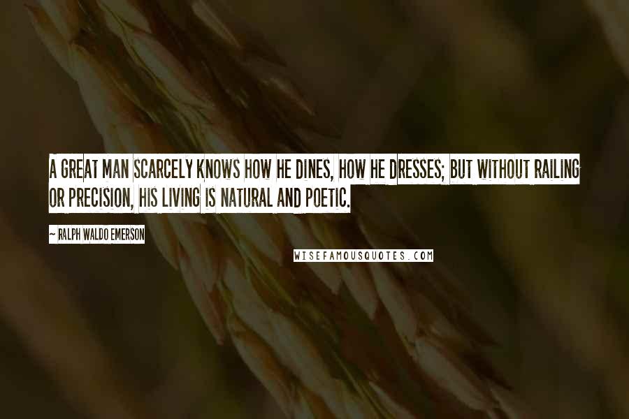 Ralph Waldo Emerson Quotes: A great man scarcely knows how he dines, how he dresses; but without railing or precision, his living is natural and poetic.