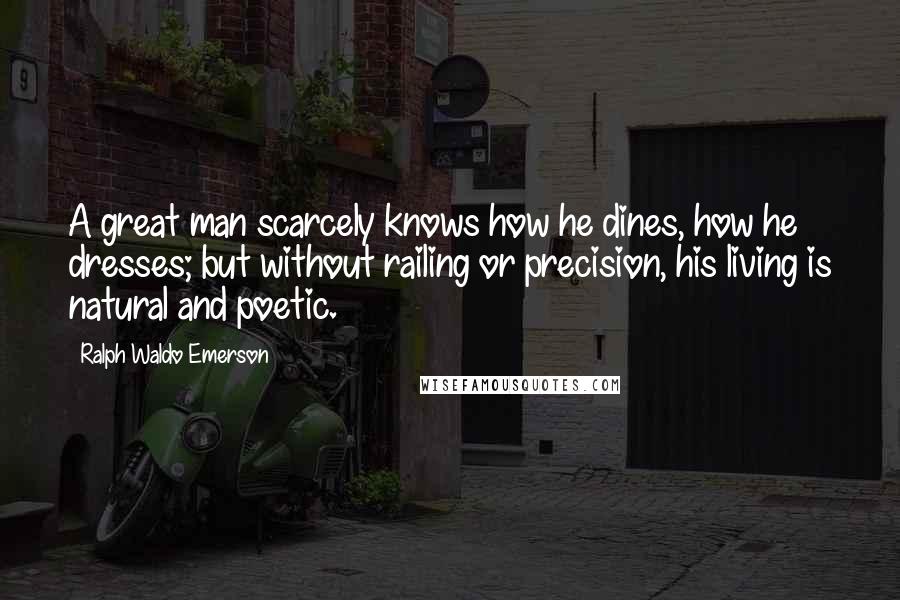 Ralph Waldo Emerson Quotes: A great man scarcely knows how he dines, how he dresses; but without railing or precision, his living is natural and poetic.