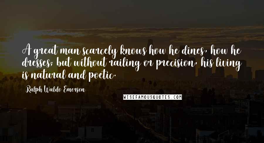 Ralph Waldo Emerson Quotes: A great man scarcely knows how he dines, how he dresses; but without railing or precision, his living is natural and poetic.