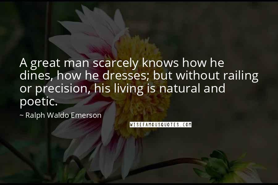 Ralph Waldo Emerson Quotes: A great man scarcely knows how he dines, how he dresses; but without railing or precision, his living is natural and poetic.