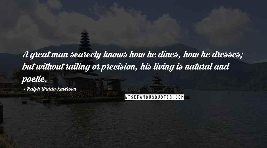 Ralph Waldo Emerson Quotes: A great man scarcely knows how he dines, how he dresses; but without railing or precision, his living is natural and poetic.