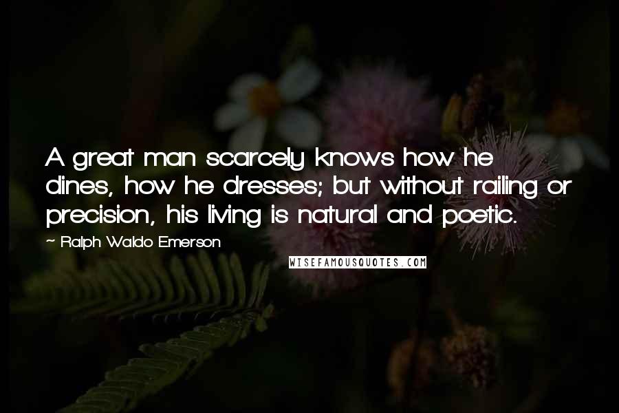 Ralph Waldo Emerson Quotes: A great man scarcely knows how he dines, how he dresses; but without railing or precision, his living is natural and poetic.