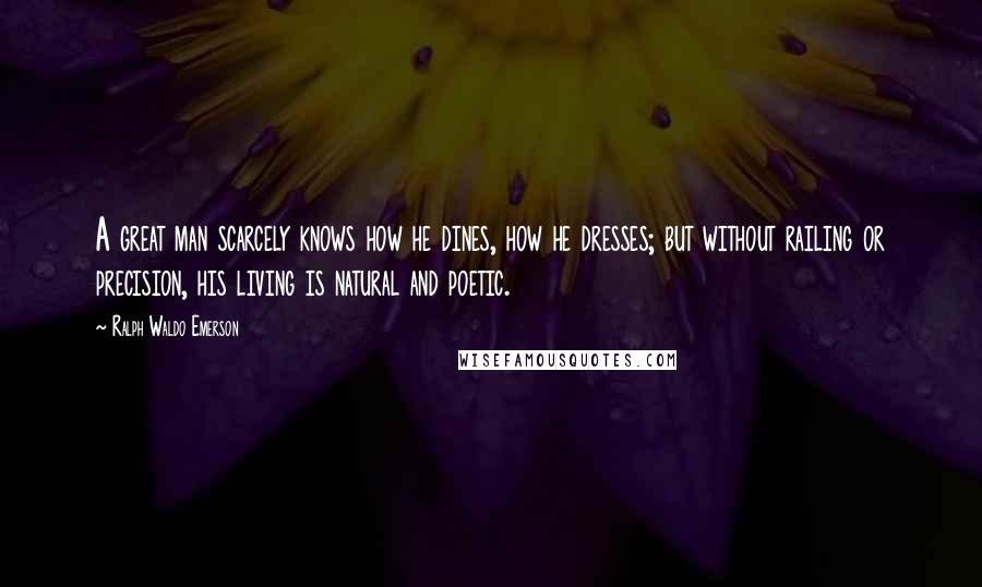 Ralph Waldo Emerson Quotes: A great man scarcely knows how he dines, how he dresses; but without railing or precision, his living is natural and poetic.