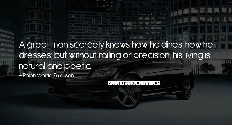 Ralph Waldo Emerson Quotes: A great man scarcely knows how he dines, how he dresses; but without railing or precision, his living is natural and poetic.