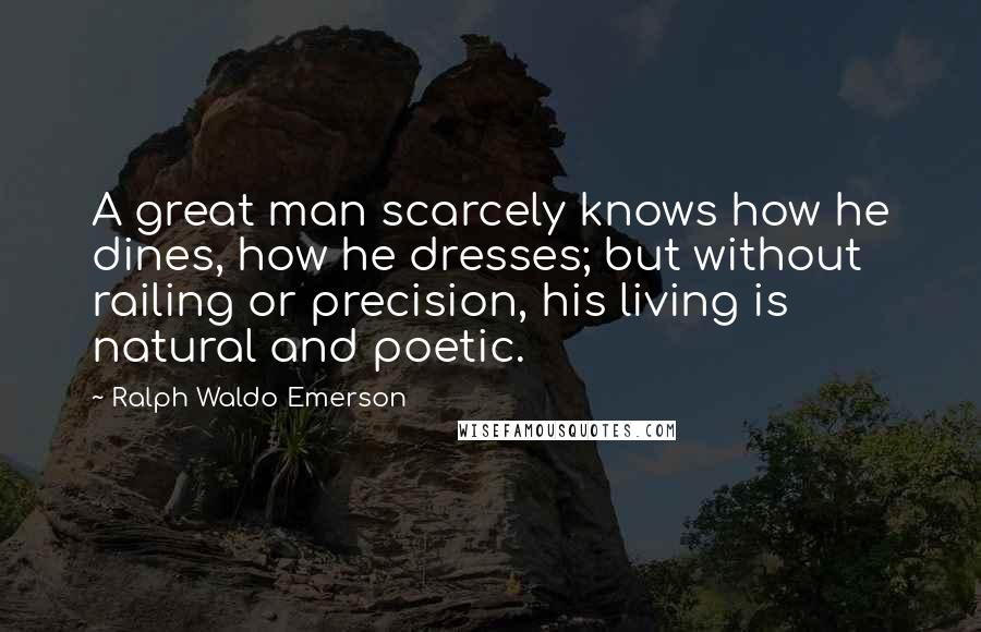 Ralph Waldo Emerson Quotes: A great man scarcely knows how he dines, how he dresses; but without railing or precision, his living is natural and poetic.