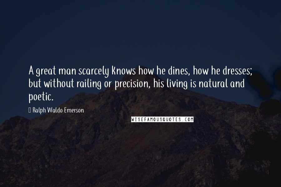 Ralph Waldo Emerson Quotes: A great man scarcely knows how he dines, how he dresses; but without railing or precision, his living is natural and poetic.