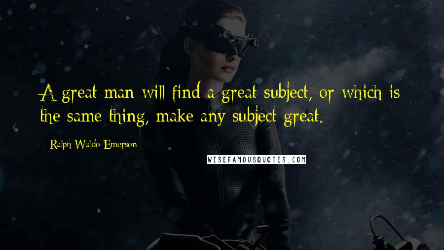 Ralph Waldo Emerson Quotes: A great man will find a great subject, or which is the same thing, make any subject great.