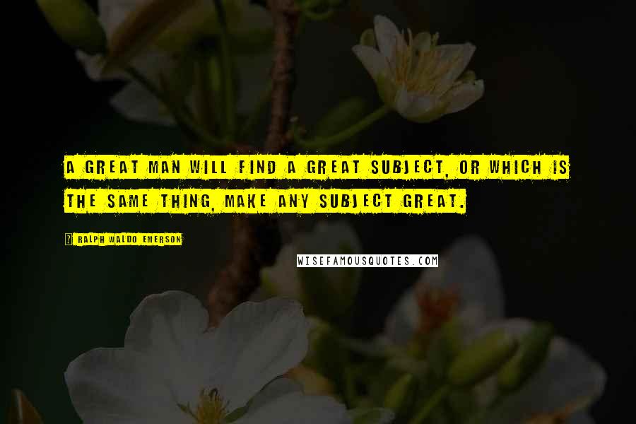 Ralph Waldo Emerson Quotes: A great man will find a great subject, or which is the same thing, make any subject great.