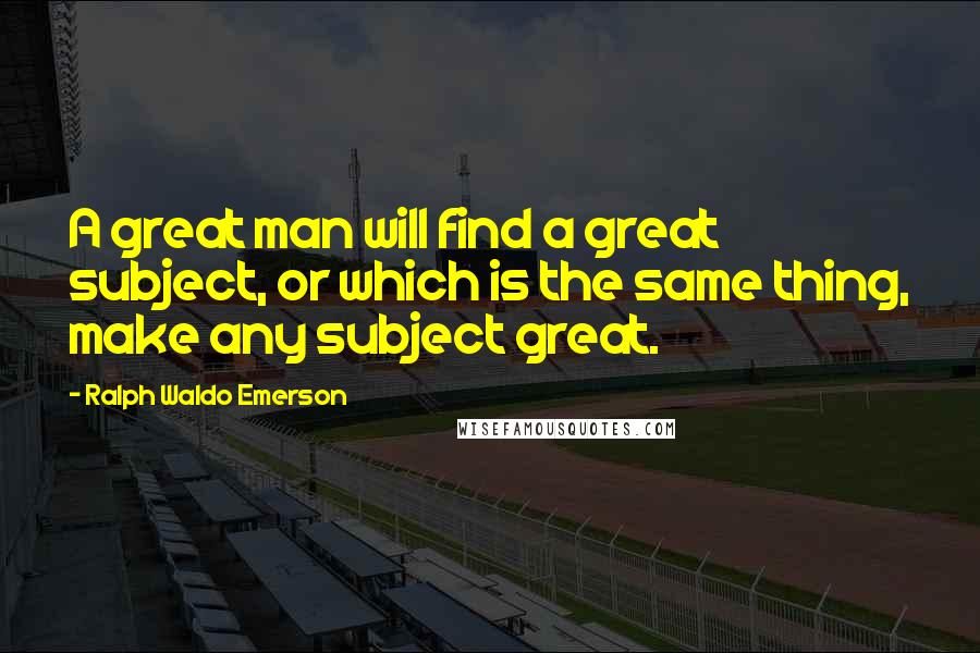 Ralph Waldo Emerson Quotes: A great man will find a great subject, or which is the same thing, make any subject great.