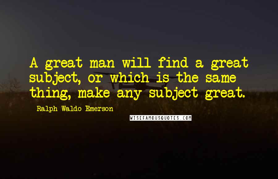 Ralph Waldo Emerson Quotes: A great man will find a great subject, or which is the same thing, make any subject great.