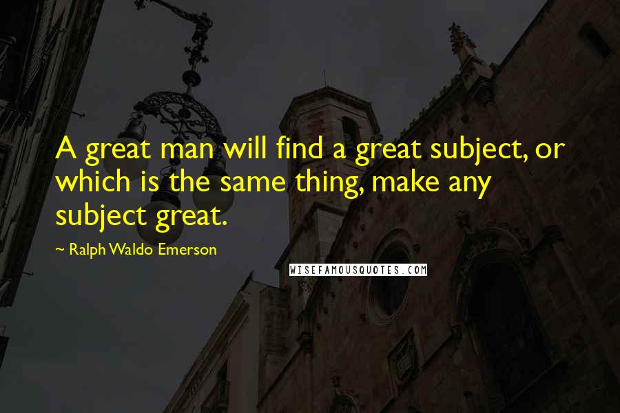 Ralph Waldo Emerson Quotes: A great man will find a great subject, or which is the same thing, make any subject great.