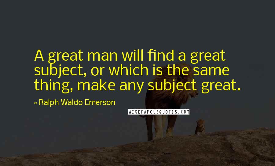 Ralph Waldo Emerson Quotes: A great man will find a great subject, or which is the same thing, make any subject great.