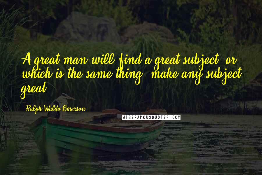 Ralph Waldo Emerson Quotes: A great man will find a great subject, or which is the same thing, make any subject great.