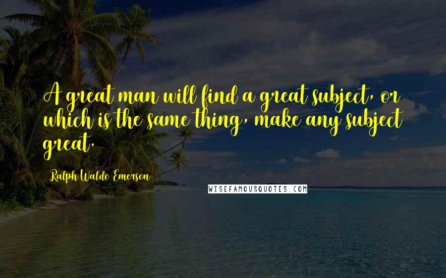 Ralph Waldo Emerson Quotes: A great man will find a great subject, or which is the same thing, make any subject great.