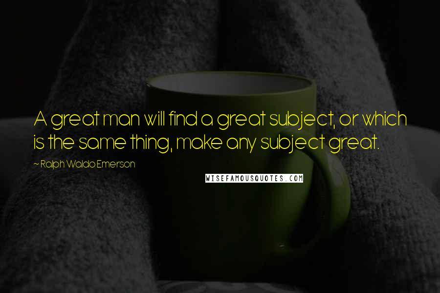 Ralph Waldo Emerson Quotes: A great man will find a great subject, or which is the same thing, make any subject great.