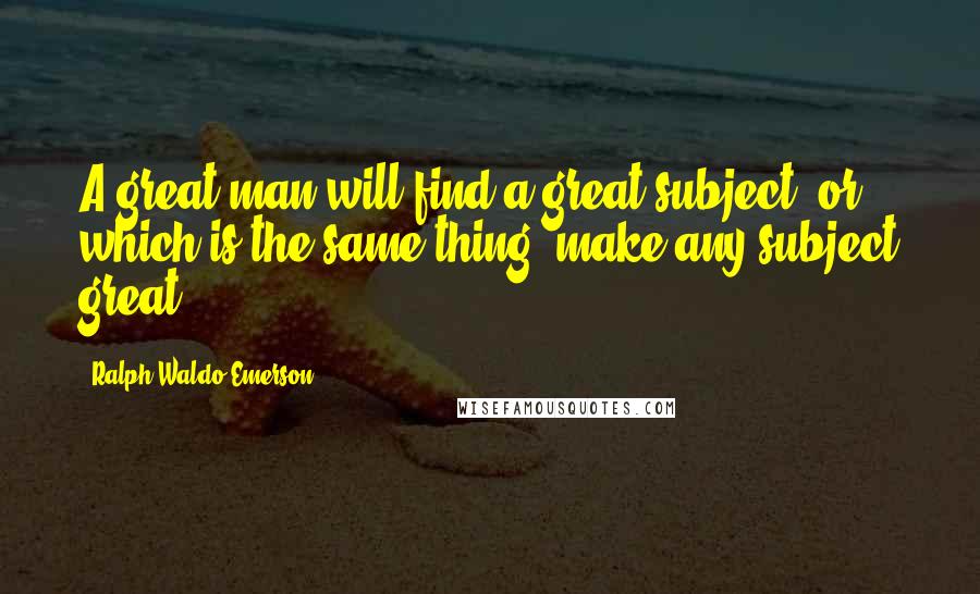 Ralph Waldo Emerson Quotes: A great man will find a great subject, or which is the same thing, make any subject great.