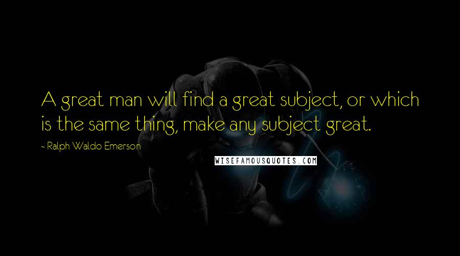 Ralph Waldo Emerson Quotes: A great man will find a great subject, or which is the same thing, make any subject great.