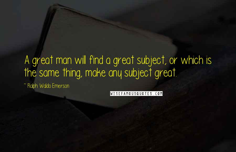 Ralph Waldo Emerson Quotes: A great man will find a great subject, or which is the same thing, make any subject great.