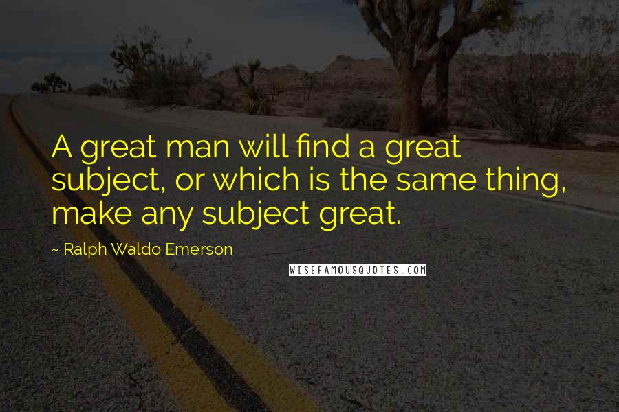 Ralph Waldo Emerson Quotes: A great man will find a great subject, or which is the same thing, make any subject great.