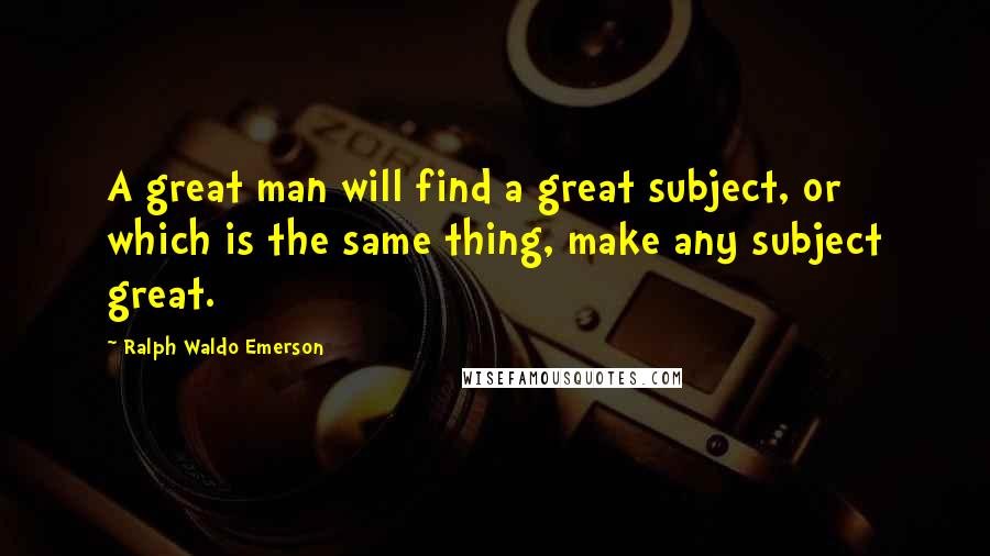 Ralph Waldo Emerson Quotes: A great man will find a great subject, or which is the same thing, make any subject great.