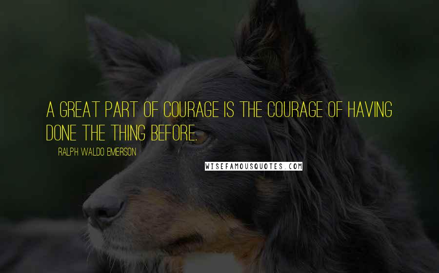 Ralph Waldo Emerson Quotes: A great part of courage is the courage of having done the thing before.