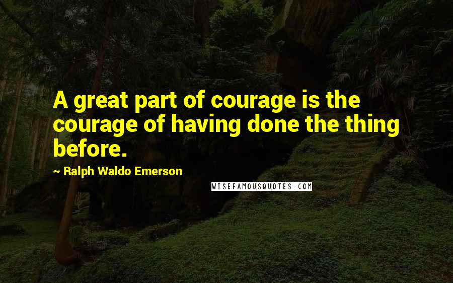 Ralph Waldo Emerson Quotes: A great part of courage is the courage of having done the thing before.