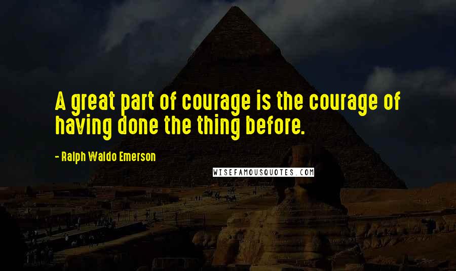 Ralph Waldo Emerson Quotes: A great part of courage is the courage of having done the thing before.