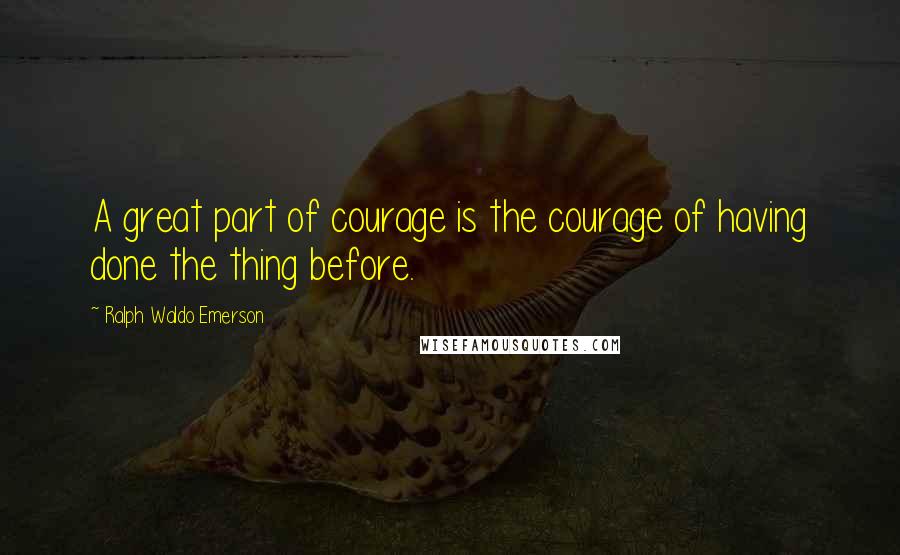 Ralph Waldo Emerson Quotes: A great part of courage is the courage of having done the thing before.