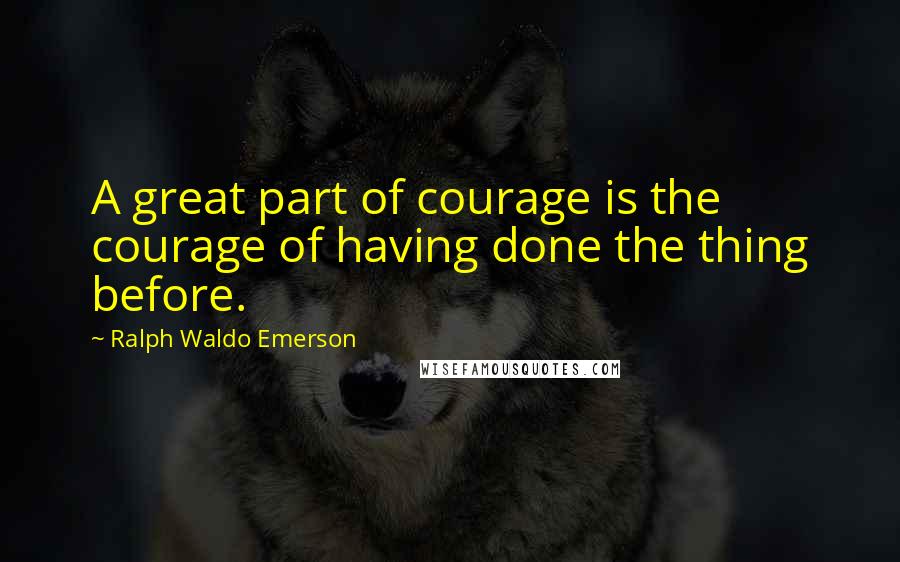 Ralph Waldo Emerson Quotes: A great part of courage is the courage of having done the thing before.