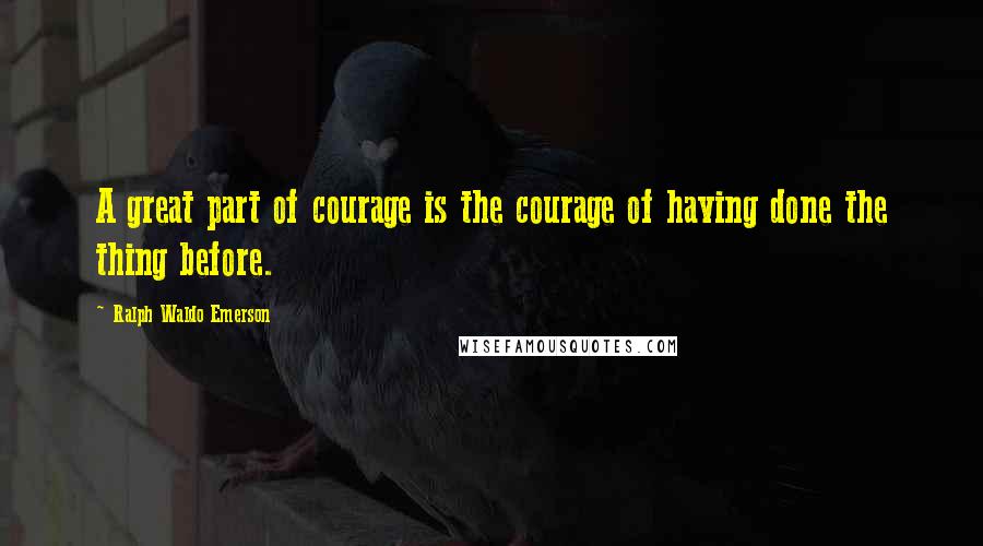 Ralph Waldo Emerson Quotes: A great part of courage is the courage of having done the thing before.