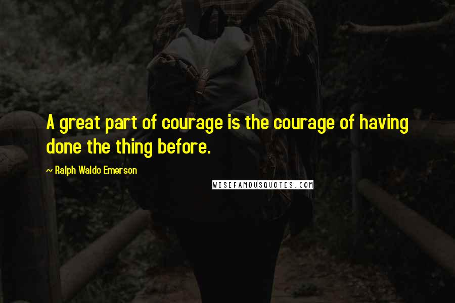 Ralph Waldo Emerson Quotes: A great part of courage is the courage of having done the thing before.